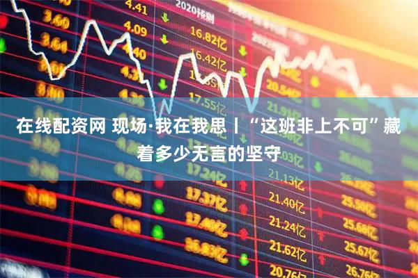 在线配资网 现场·我在我思丨“这班非上不可”藏着多少无言的坚守