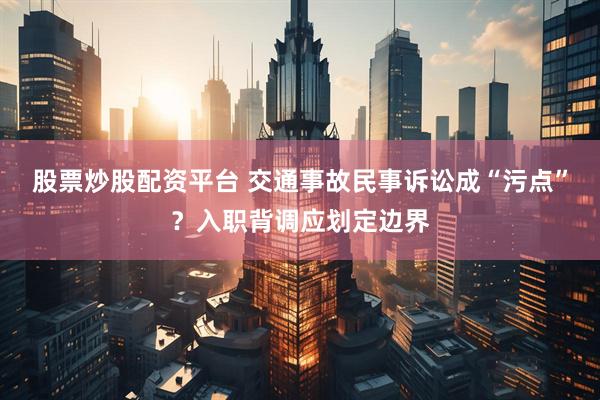 股票炒股配资平台 交通事故民事诉讼成“污点”？入职背调应划定边界