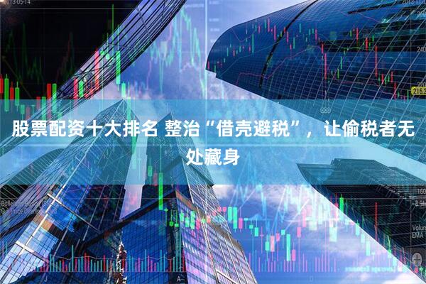 股票配资十大排名 整治“借壳避税”，让偷税者无处藏身