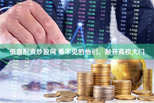 低息配资炒股网 看不见的他们，敲开高校大门