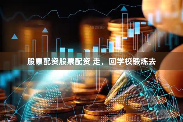 股票配资股票配资 走，回学校锻炼去