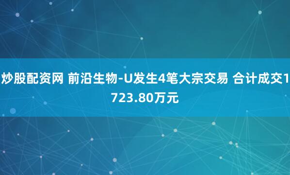 炒股配资网 前沿生物-U发生4笔大宗交易 合计成交1723.80万元