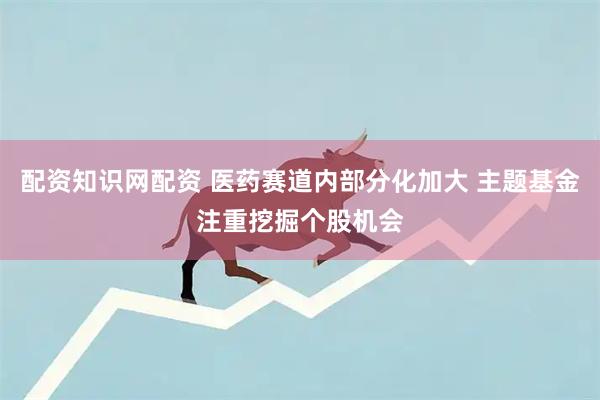 配资知识网配资 医药赛道内部分化加大 主题基金注重挖掘个股机会