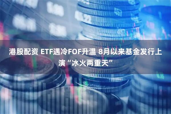港股配资 ETF遇冷FOF升温 8月以来基金发行上演“冰火两重天”