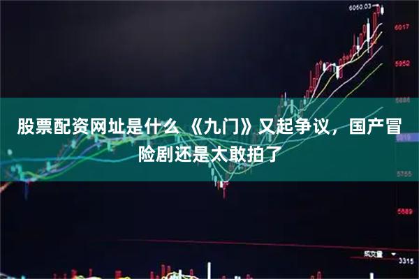 股票配资网址是什么 《九门》又起争议，国产冒险剧还是太敢拍了